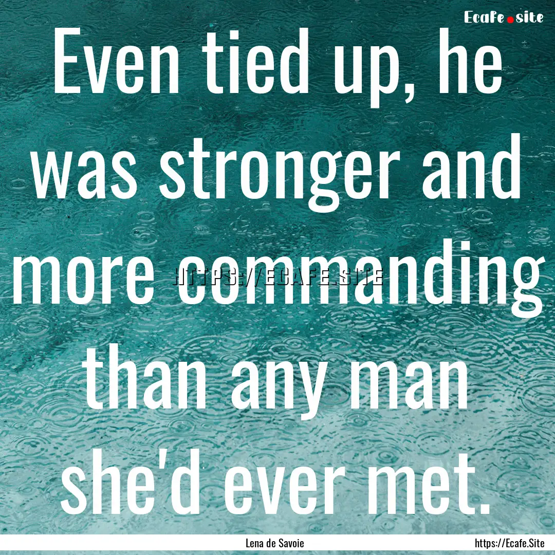 Even tied up, he was stronger and more commanding.... : Quote by Lena de Savoie