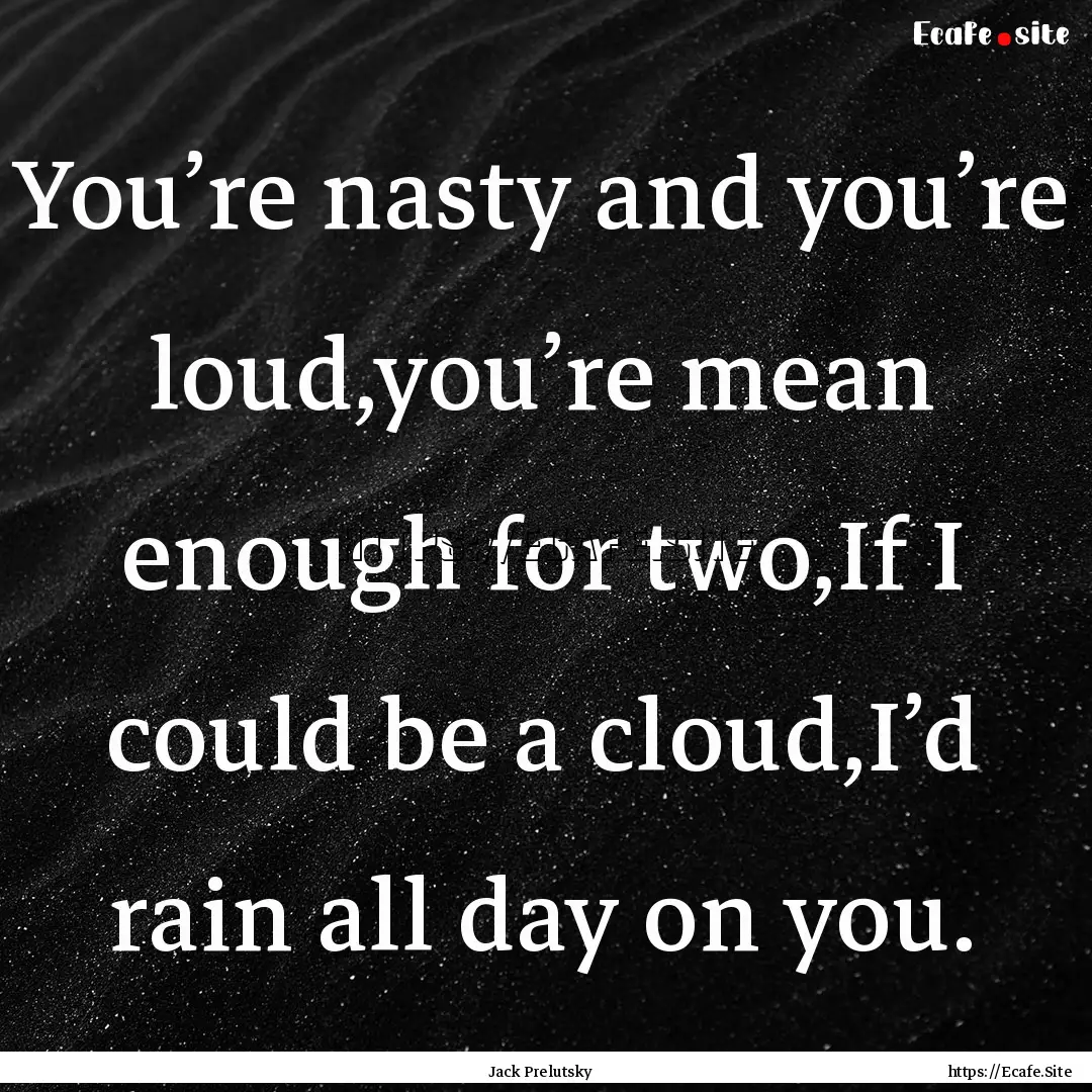 You’re nasty and you’re loud,you’re.... : Quote by Jack Prelutsky