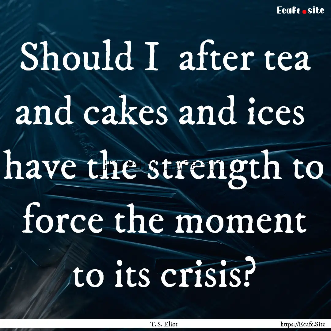 Should I after tea and cakes and ices have.... : Quote by T. S. Eliot