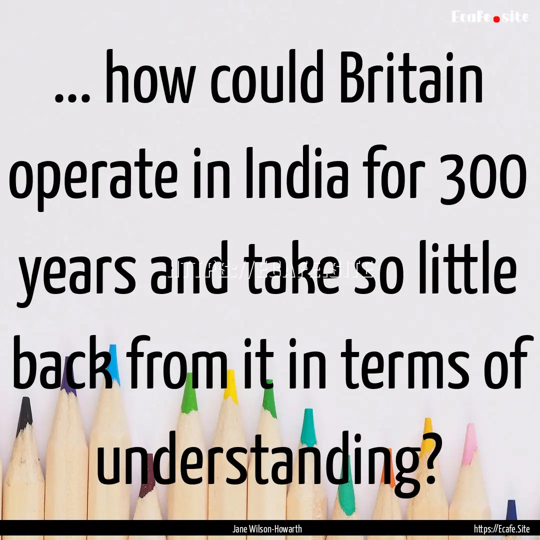 ... how could Britain operate in India for.... : Quote by Jane Wilson-Howarth