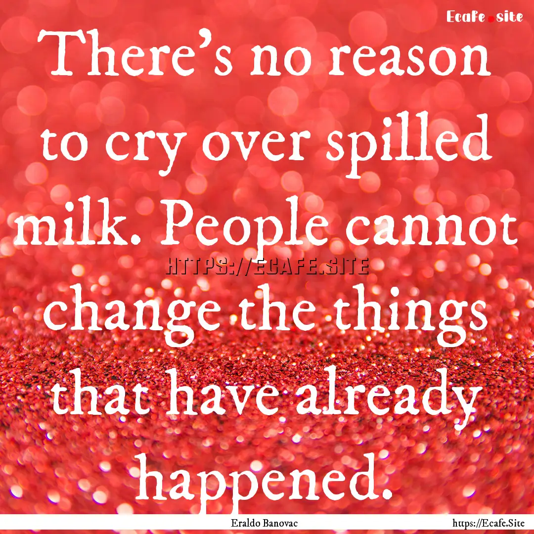 There’s no reason to cry over spilled milk..... : Quote by Eraldo Banovac