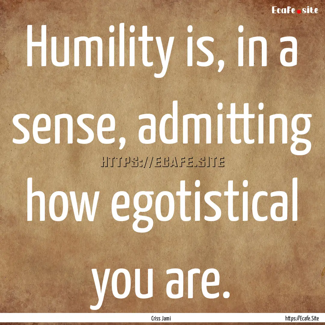 Humility is, in a sense, admitting how egotistical.... : Quote by Criss Jami