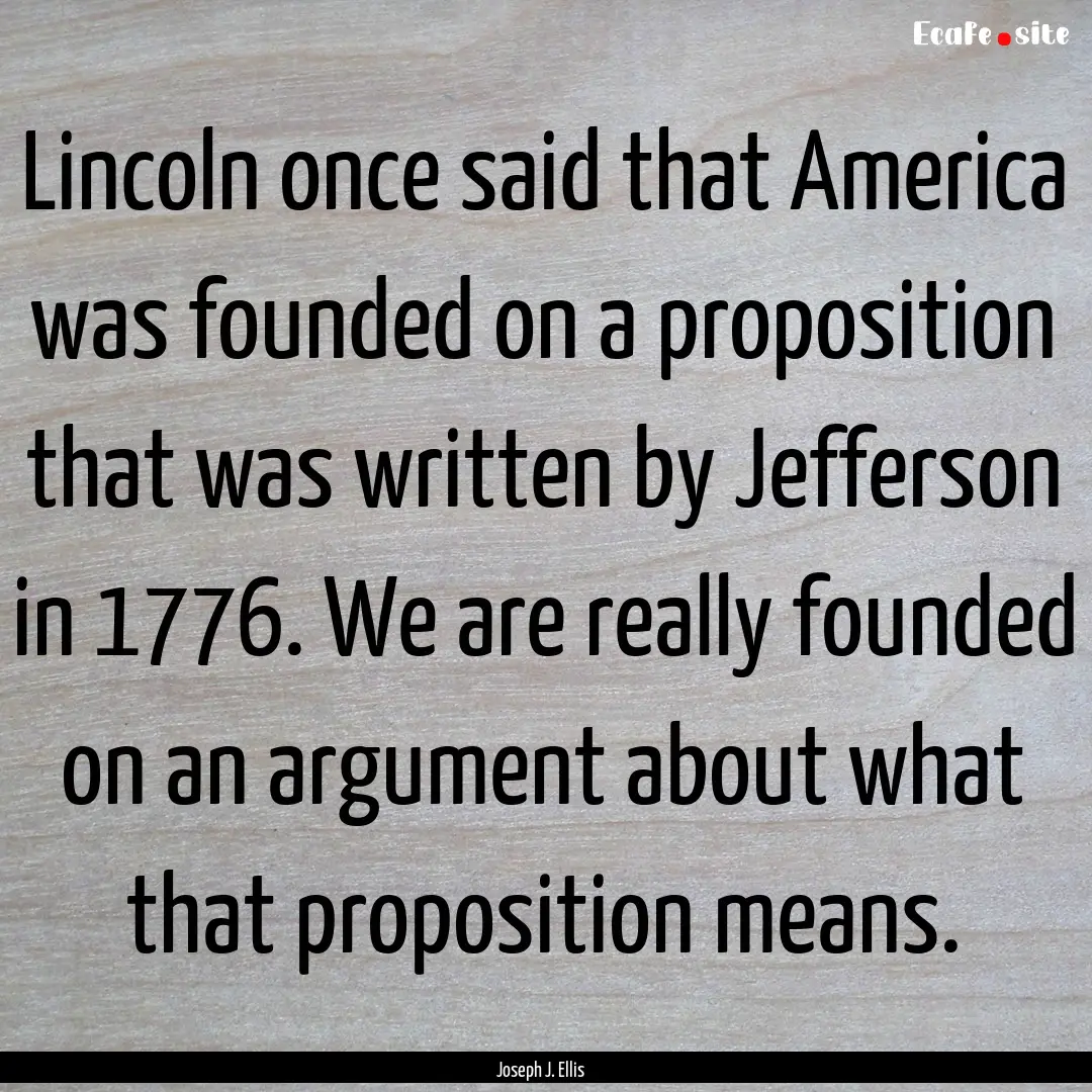 Lincoln once said that America was founded.... : Quote by Joseph J. Ellis