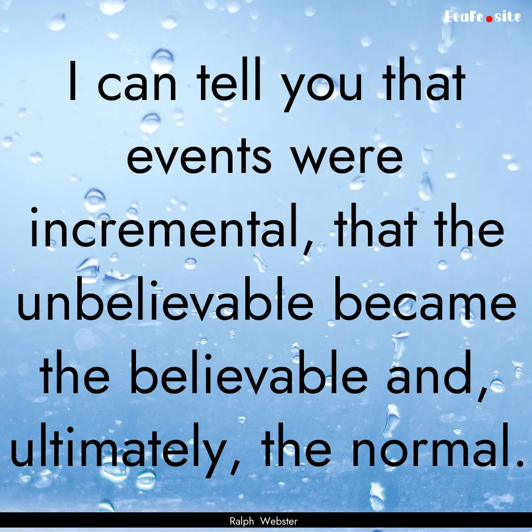 I can tell you that events were incremental,.... : Quote by Ralph Webster