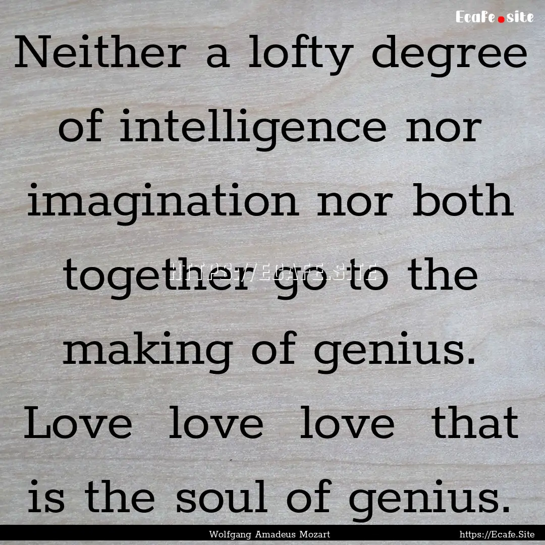 Neither a lofty degree of intelligence nor.... : Quote by Wolfgang Amadeus Mozart