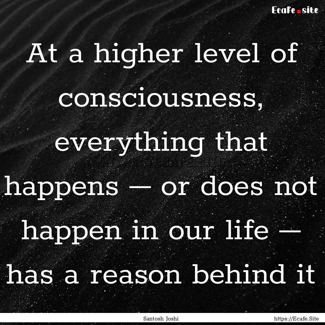 At a higher level of consciousness, everything.... : Quote by Santosh Joshi