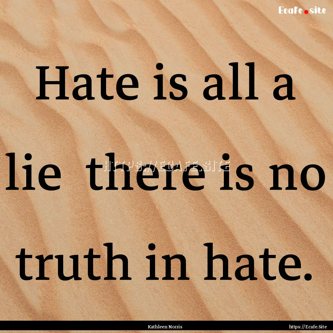 Hate is all a lie there is no truth in hate..... : Quote by Kathleen Norris