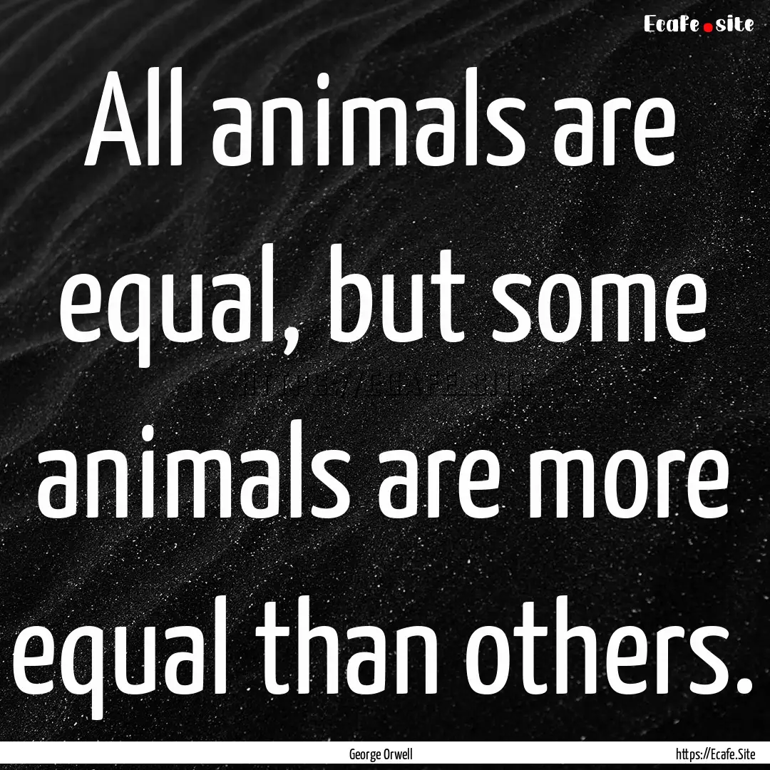 All animals are equal, but some animals are.... : Quote by George Orwell