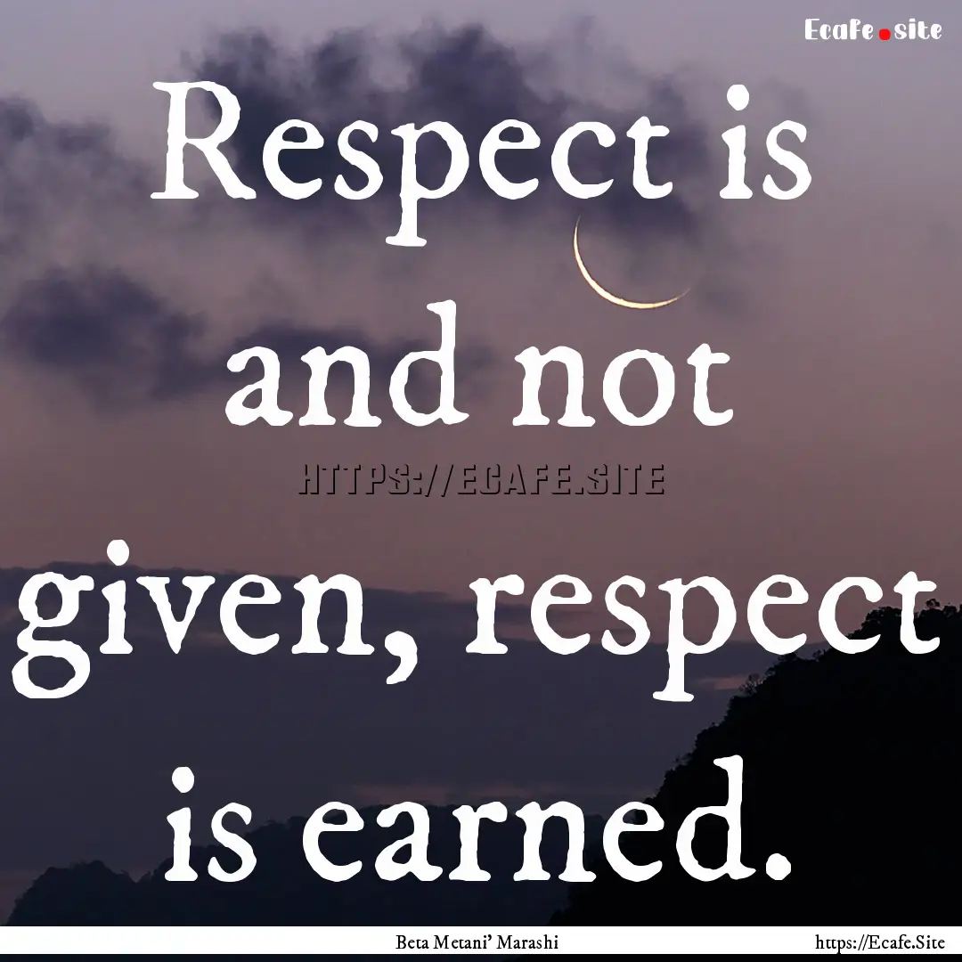 Respect is and not given, respect is earned..... : Quote by Beta Metani' Marashi