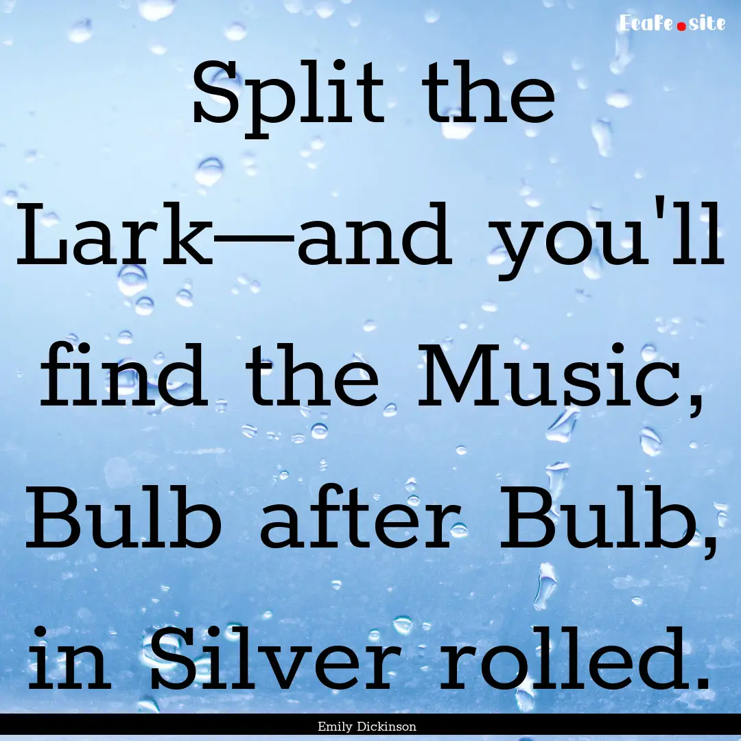 Split the Lark—and you'll find the Music,.... : Quote by Emily Dickinson