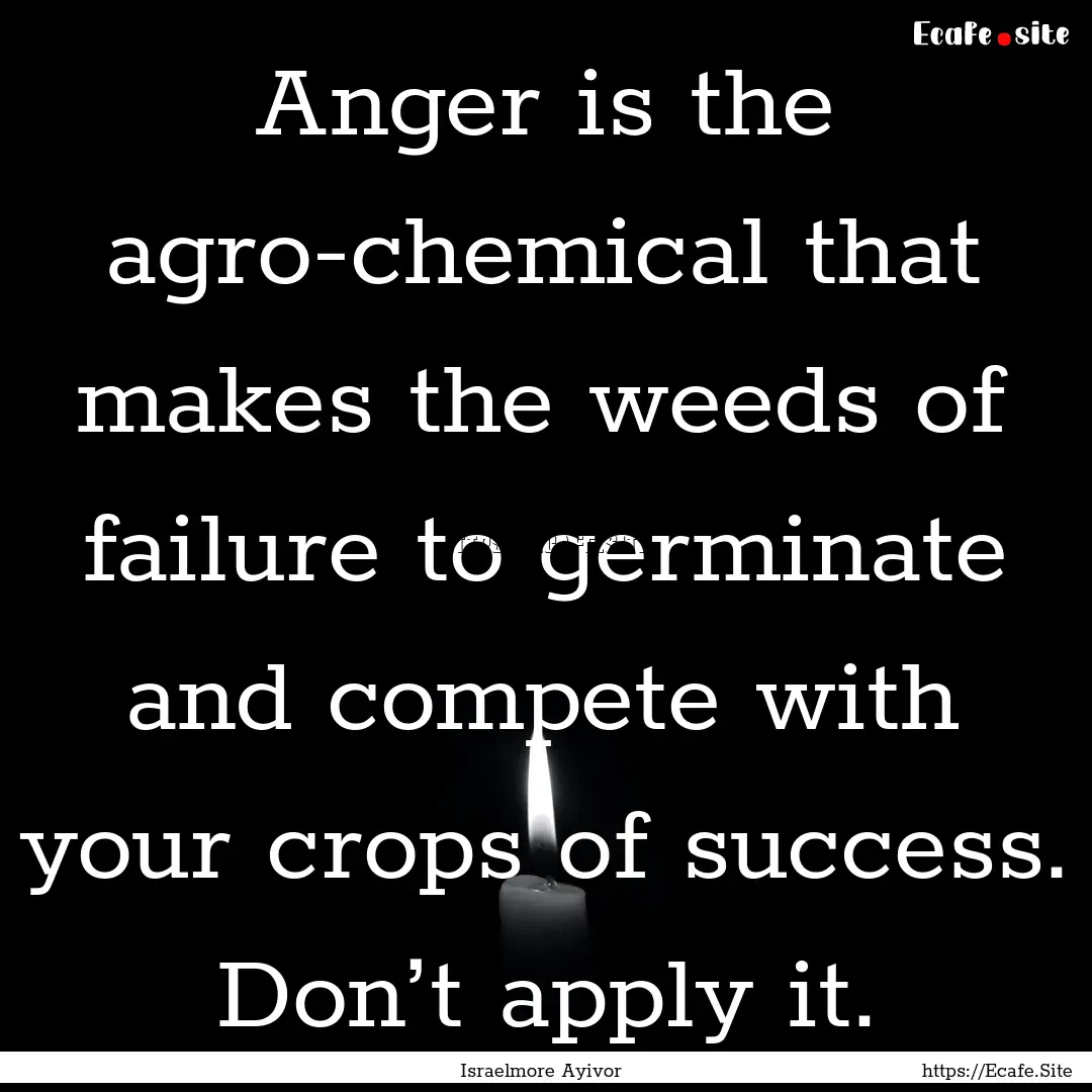 Anger is the agro-chemical that makes the.... : Quote by Israelmore Ayivor