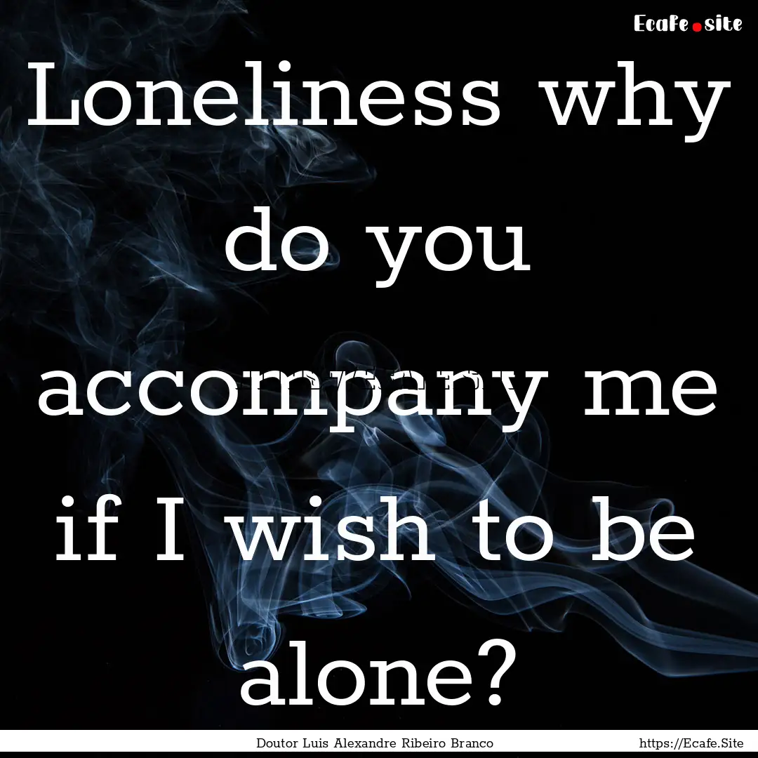 Loneliness why do you accompany me if I wish.... : Quote by Doutor Luis Alexandre Ribeiro Branco