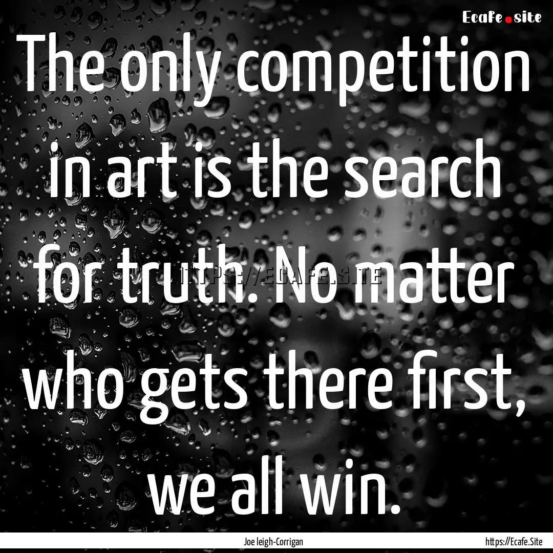 The only competition in art is the search.... : Quote by Joe leigh-Corrigan