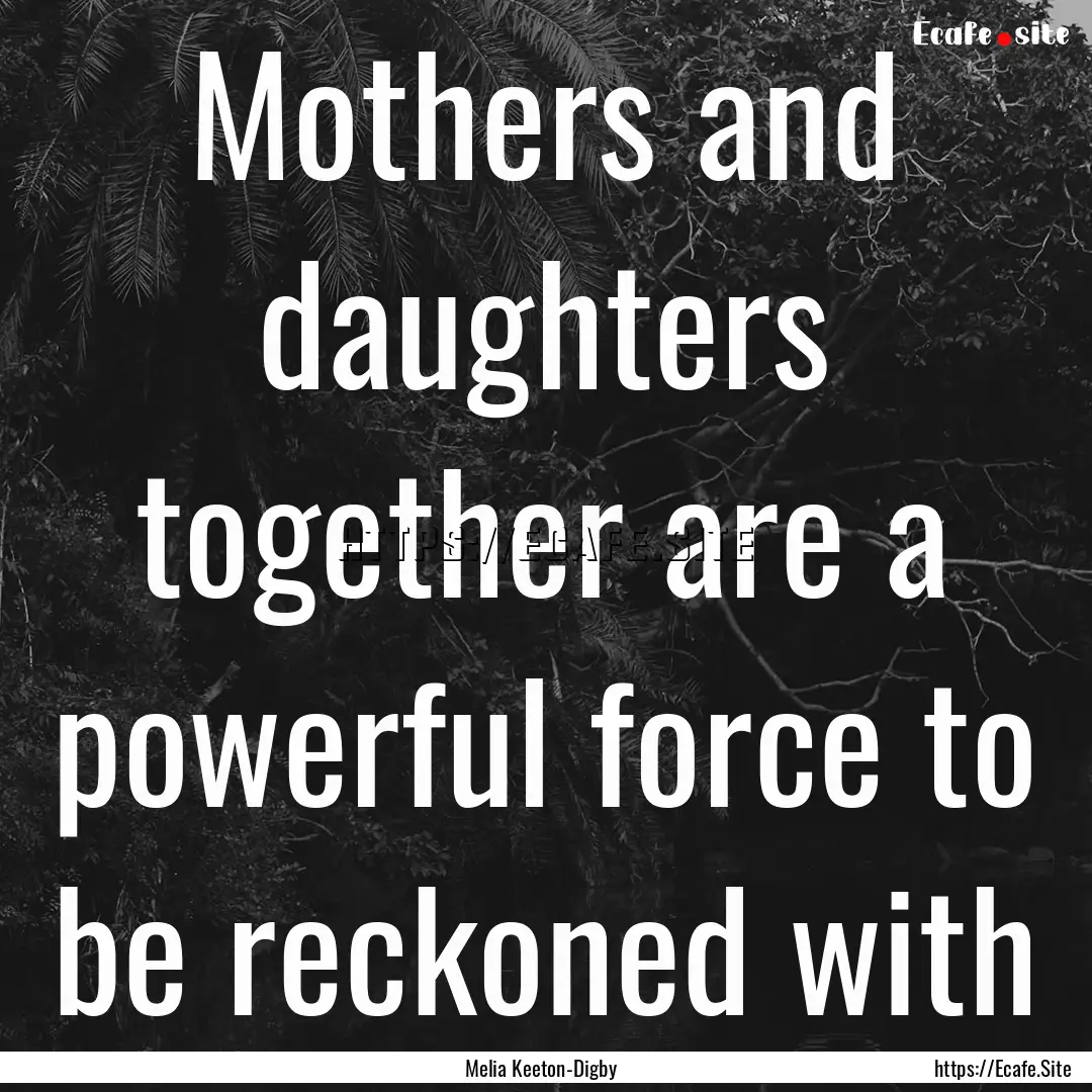 Mothers and daughters together are a powerful.... : Quote by Melia Keeton-Digby