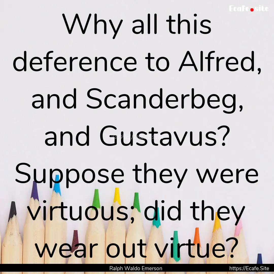 Why all this deference to Alfred, and Scanderbeg,.... : Quote by Ralph Waldo Emerson