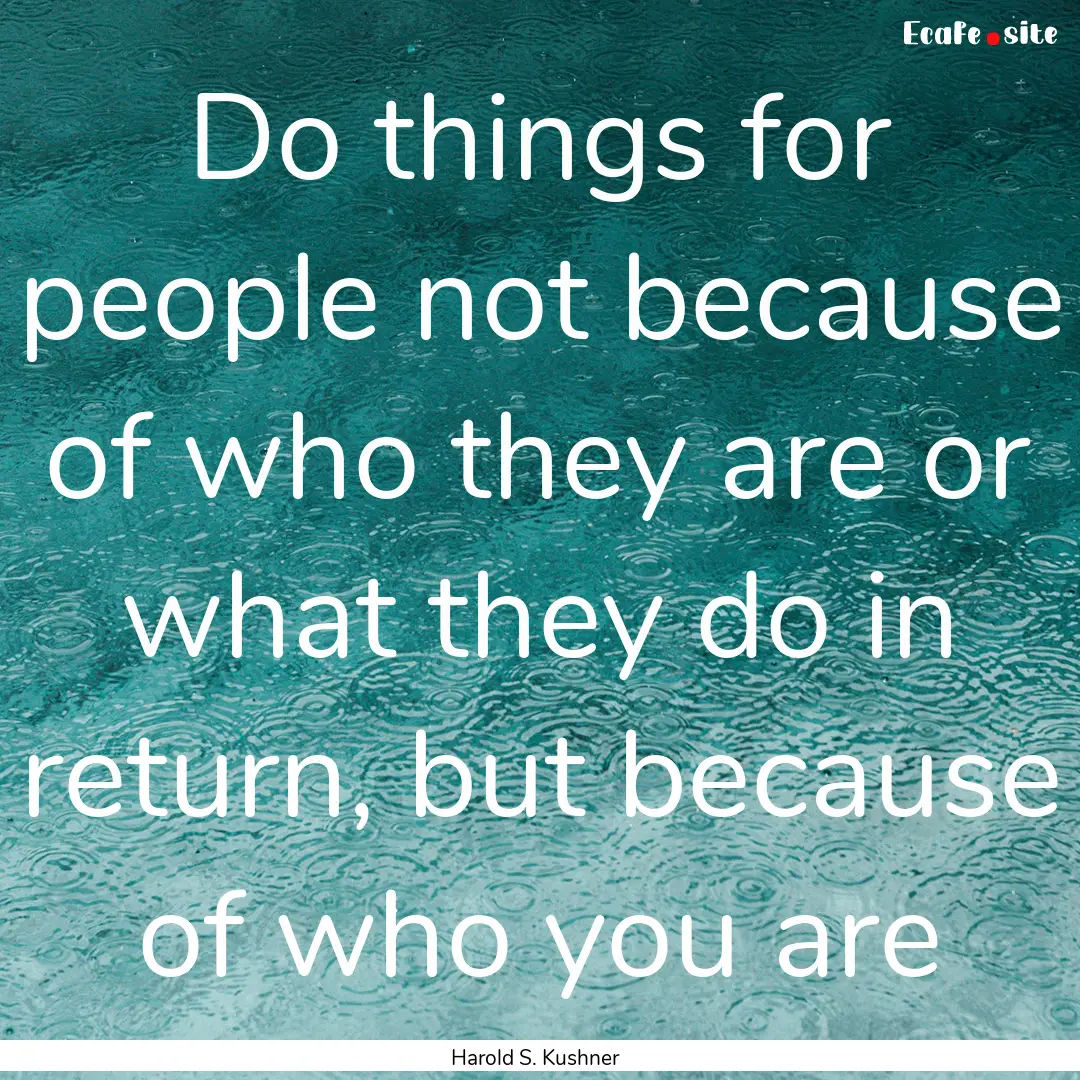 Do things for people not because of who they.... : Quote by Harold S. Kushner