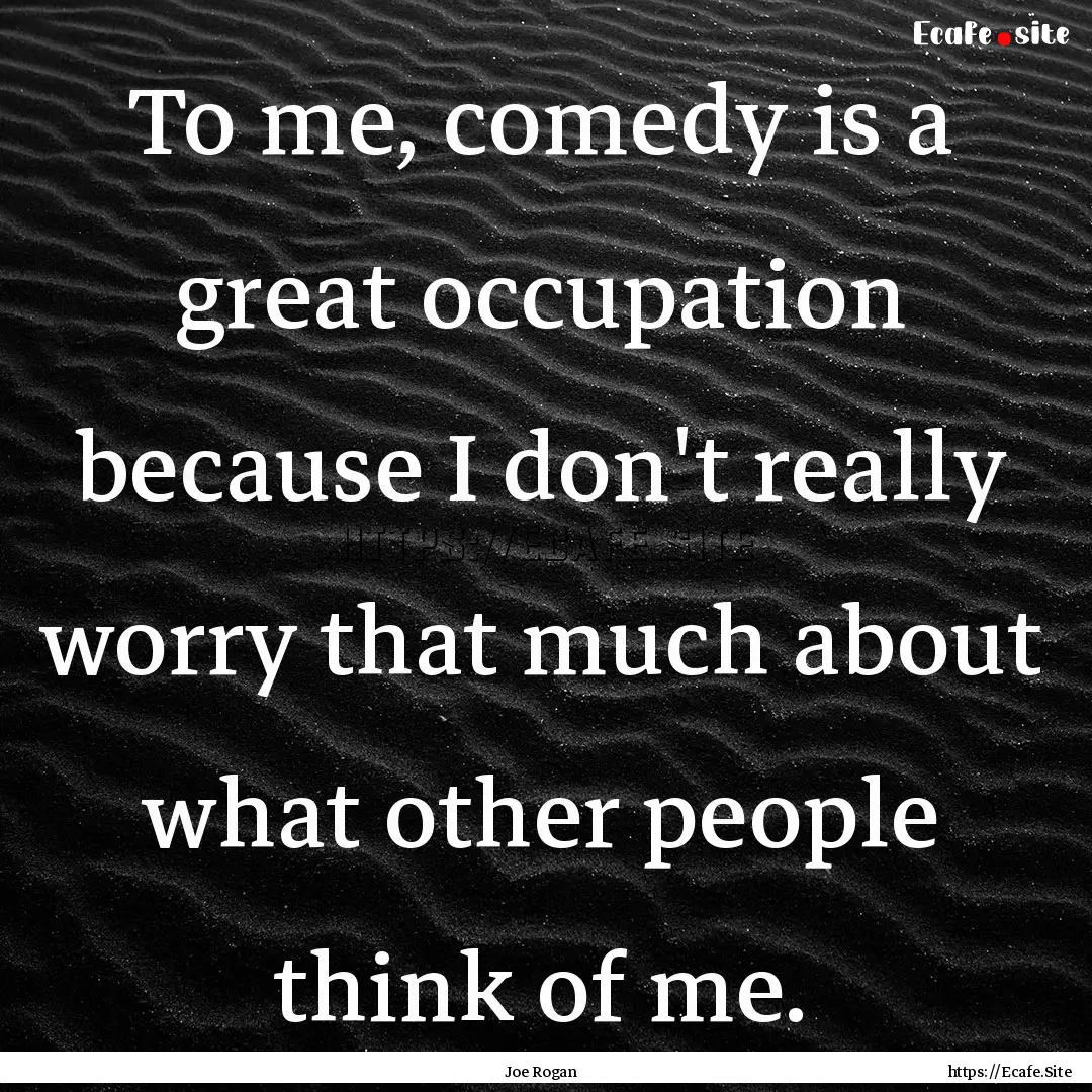 To me, comedy is a great occupation because.... : Quote by Joe Rogan