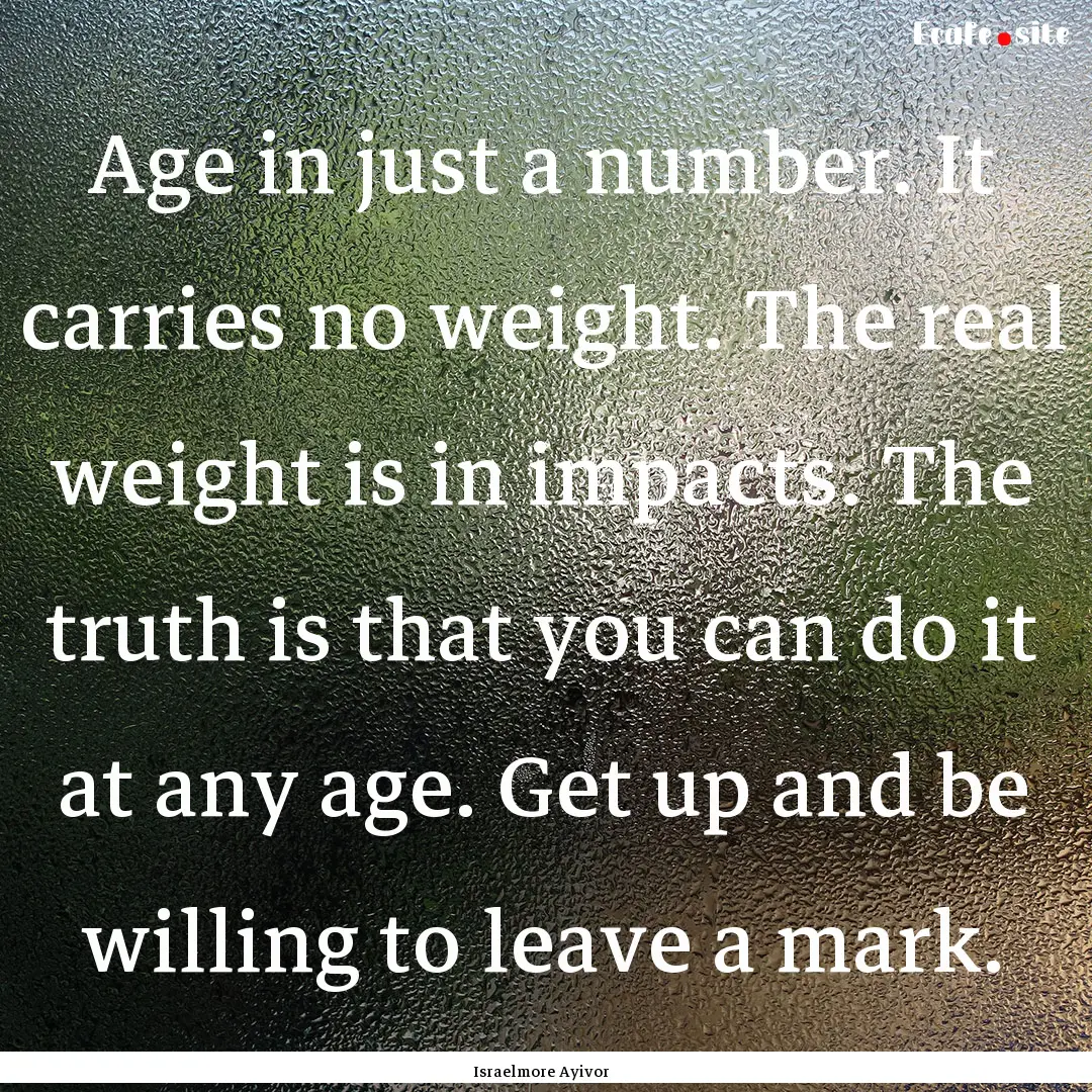 Age in just a number. It carries no weight..... : Quote by Israelmore Ayivor