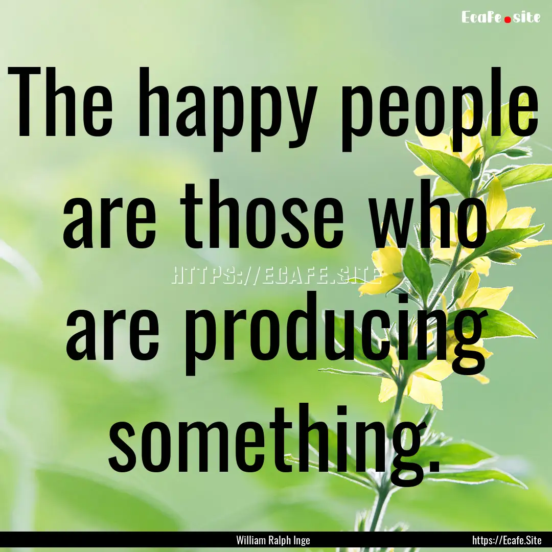 The happy people are those who are producing.... : Quote by William Ralph Inge