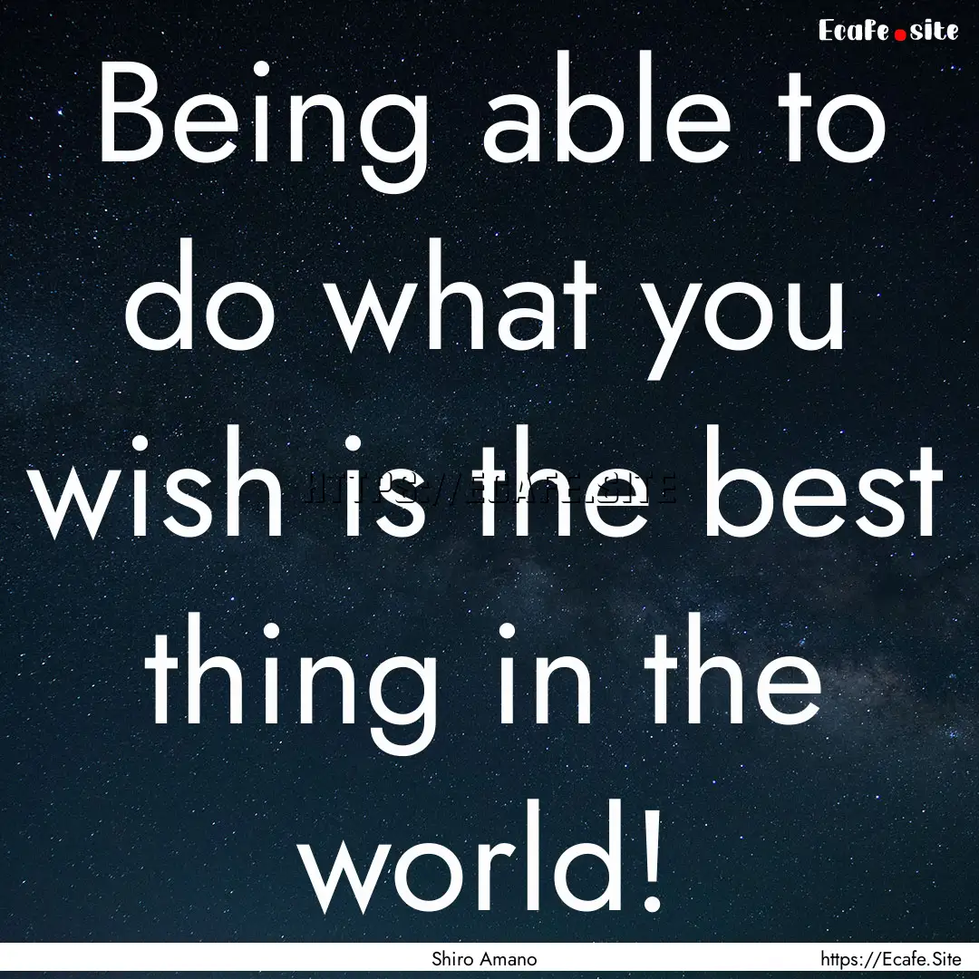 Being able to do what you wish is the best.... : Quote by Shiro Amano