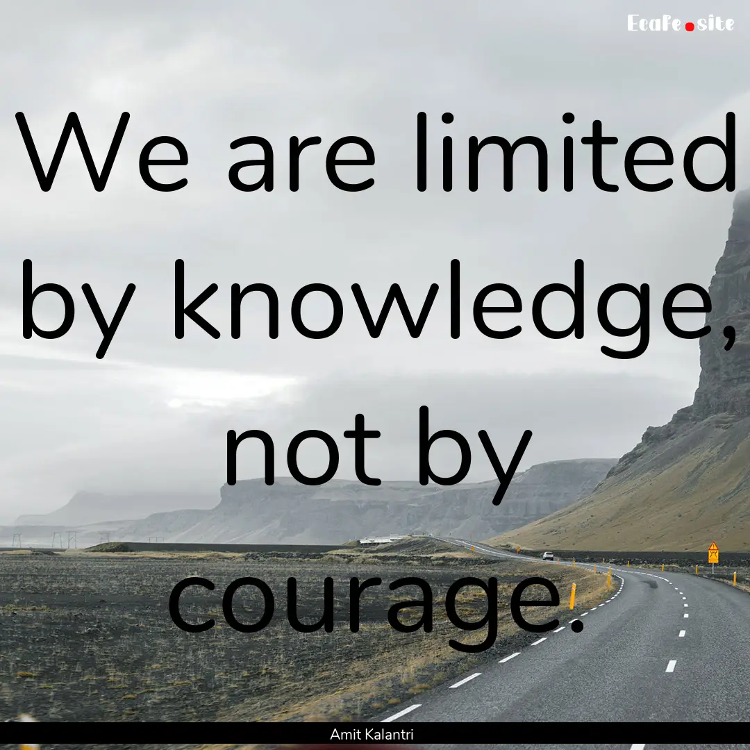 We are limited by knowledge, not by courage..... : Quote by Amit Kalantri