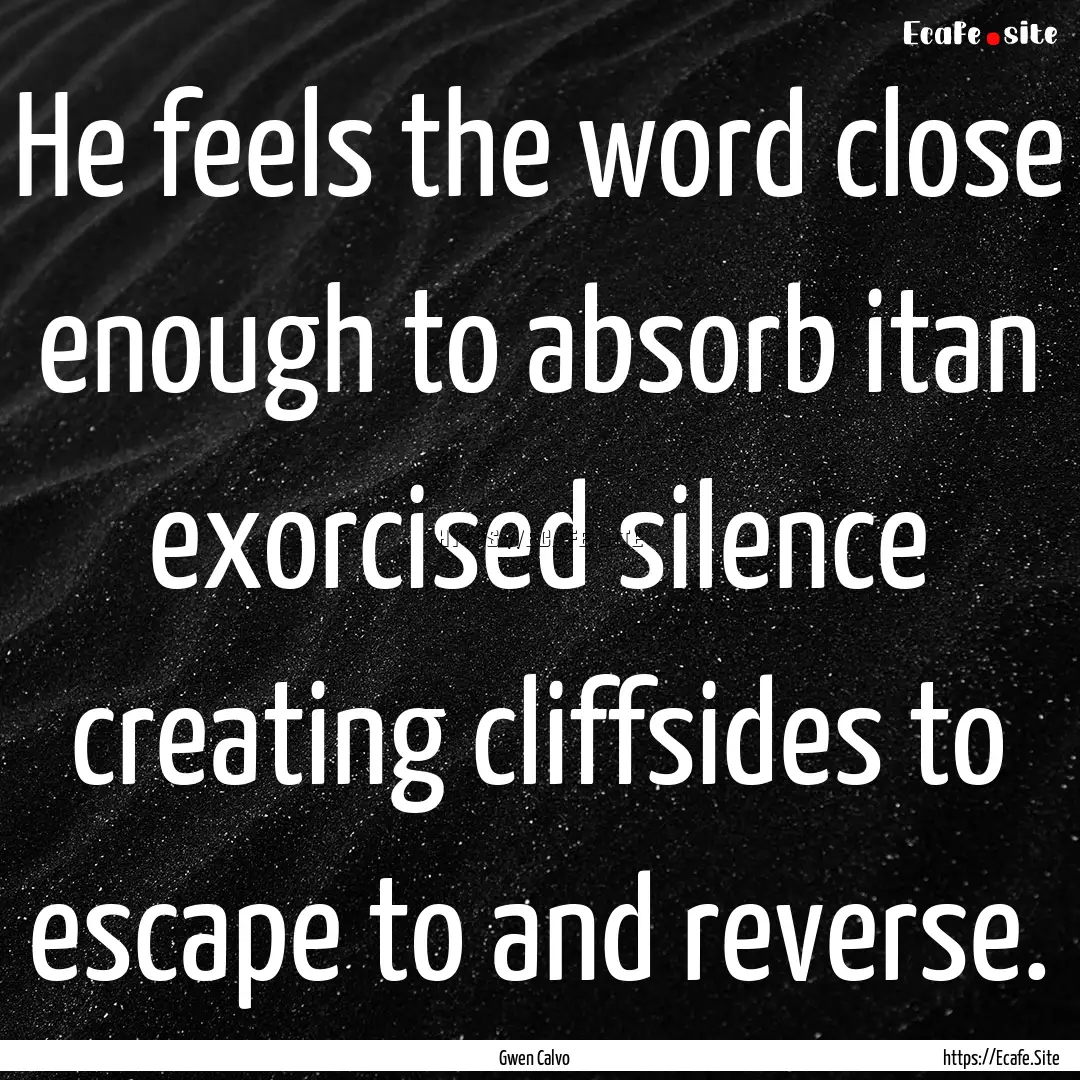 He feels the word close enough to absorb.... : Quote by Gwen Calvo