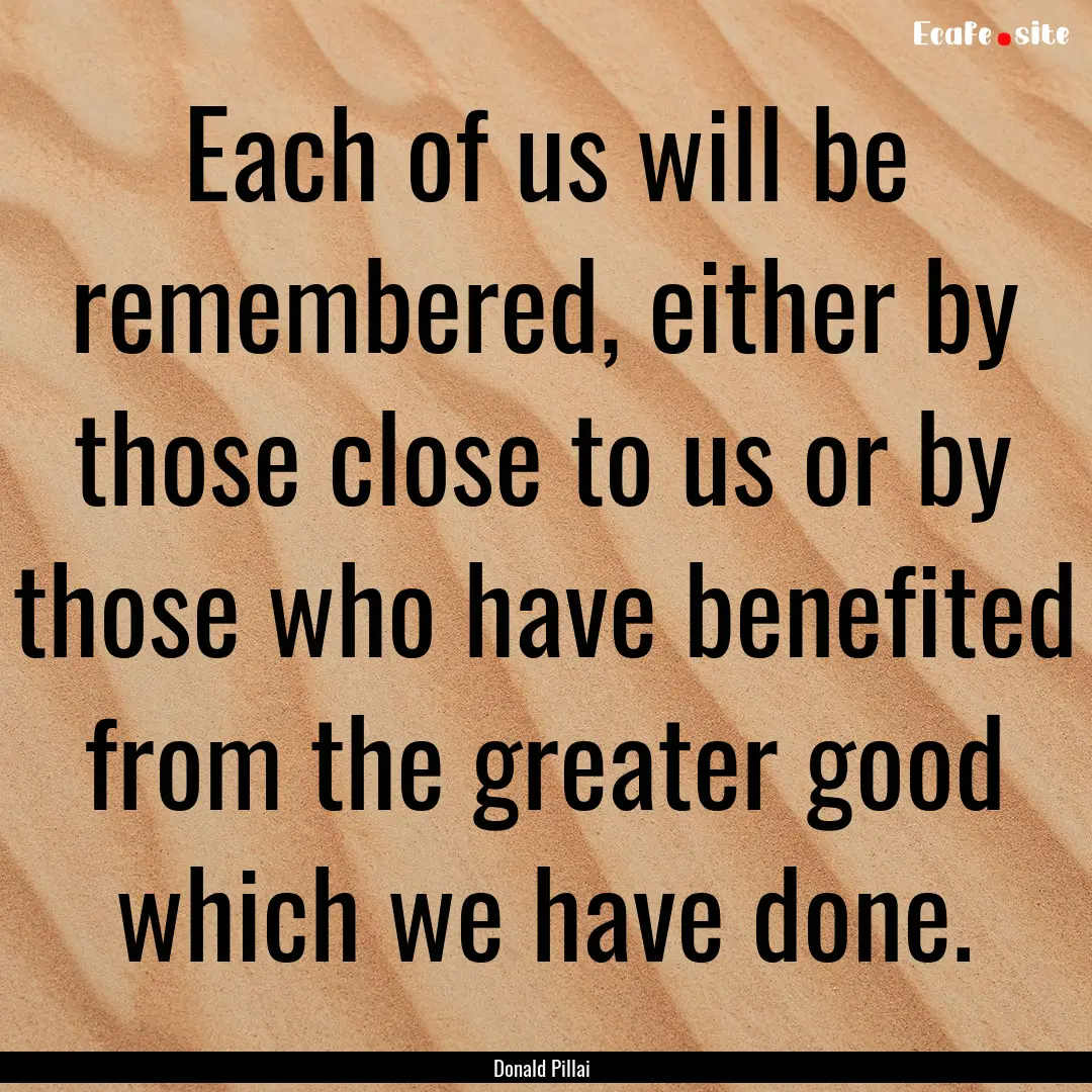 Each of us will be remembered, either by.... : Quote by Donald Pillai