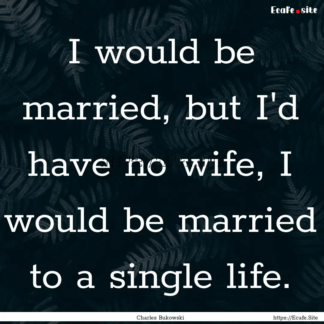 I would be married, but I'd have no wife,.... : Quote by Charles Bukowski