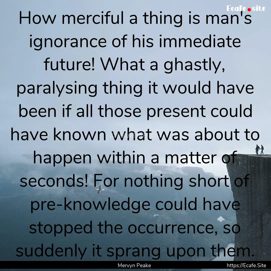 How merciful a thing is man's ignorance of.... : Quote by Mervyn Peake