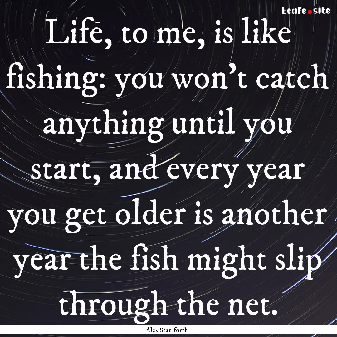 Life, to me, is like fishing: you won’t.... : Quote by Alex Staniforth