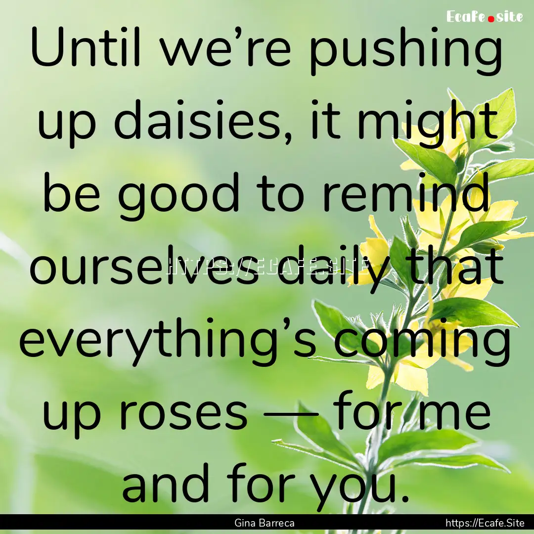 Until we’re pushing up daisies, it might.... : Quote by Gina Barreca