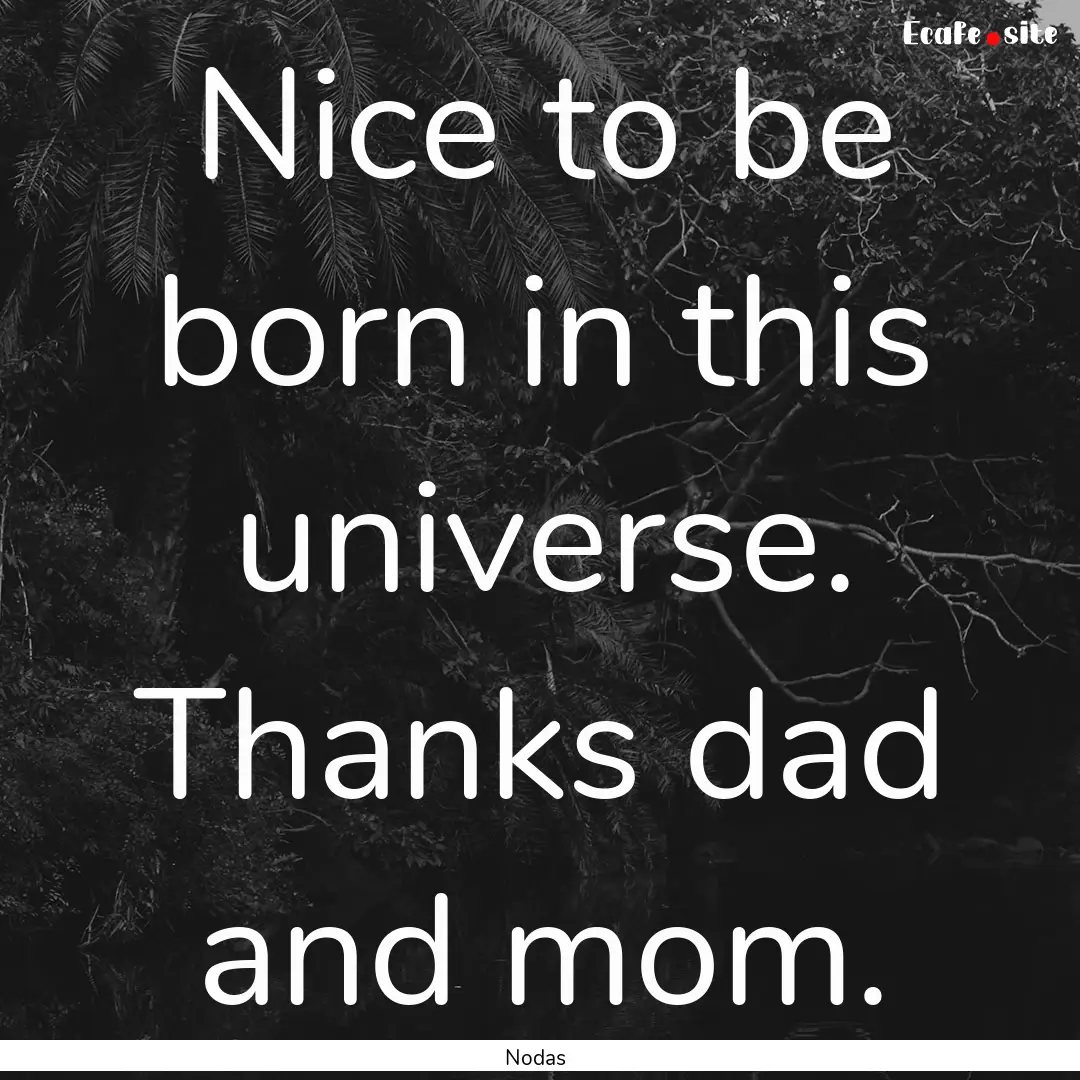 Nice to be born in this universe. Thanks.... : Quote by Nodas