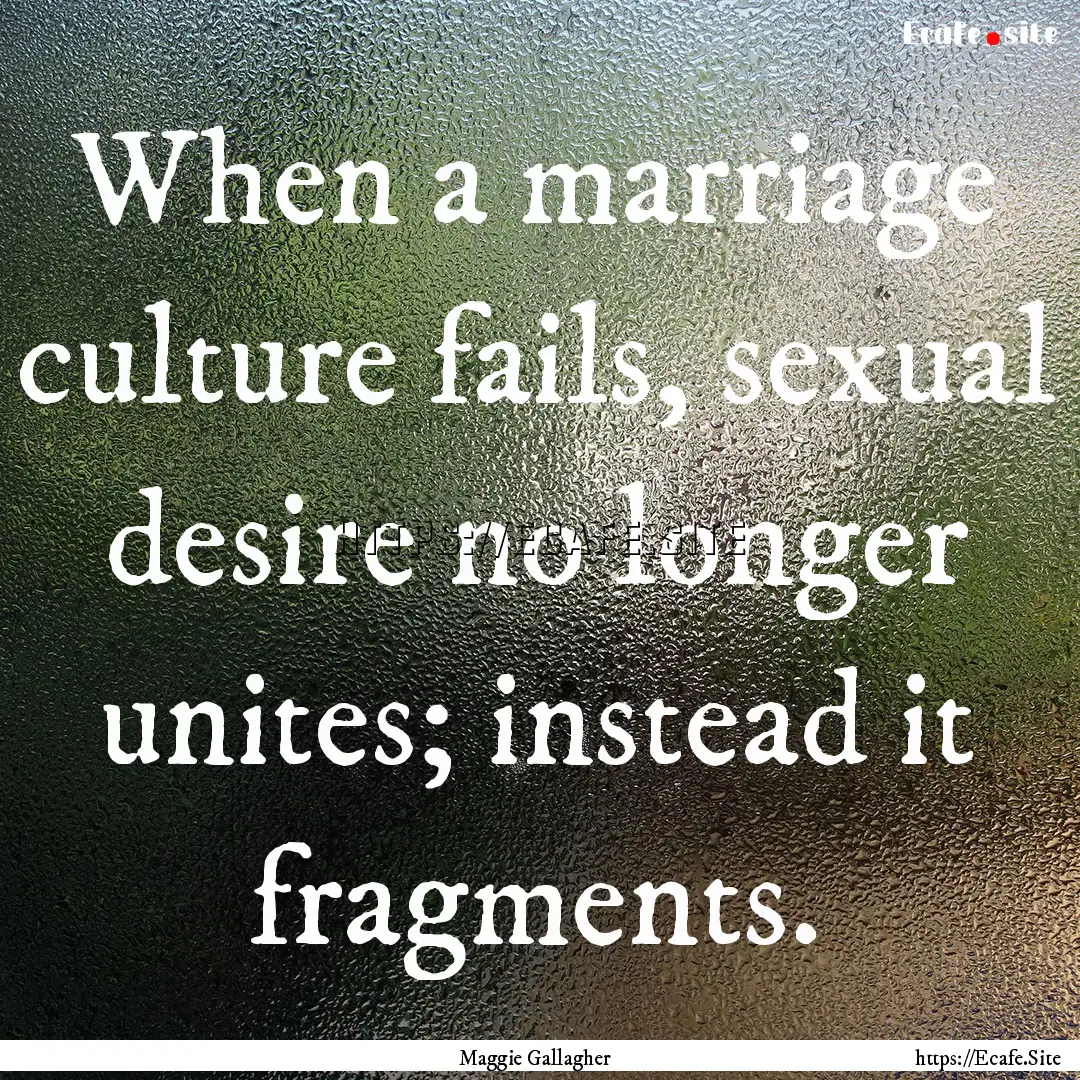 When a marriage culture fails, sexual desire.... : Quote by Maggie Gallagher