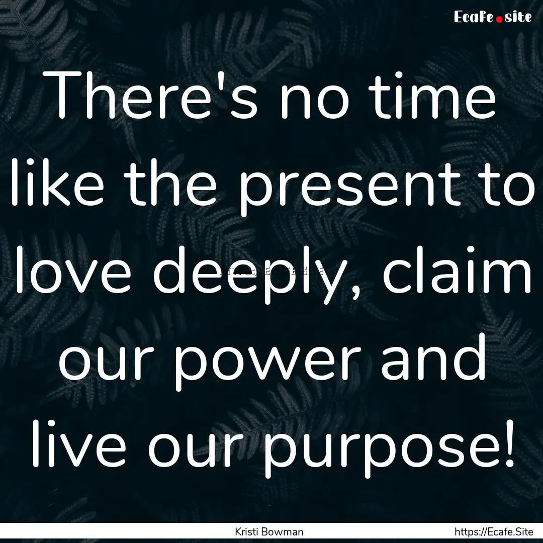 There's no time like the present to love.... : Quote by Kristi Bowman