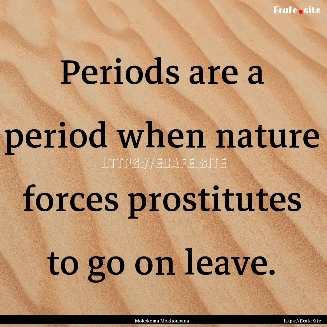 Periods are a period when nature forces prostitutes.... : Quote by Mokokoma Mokhonoana