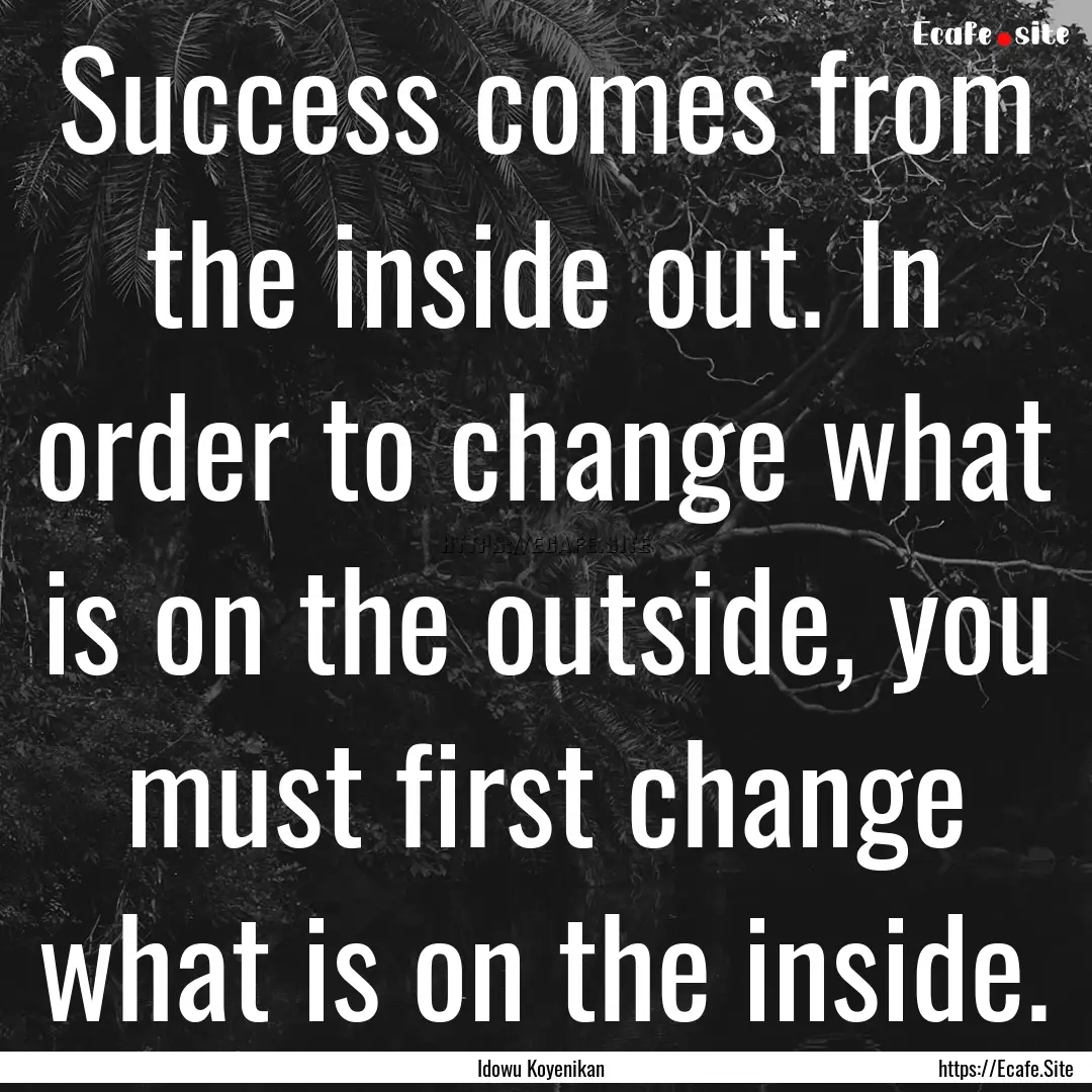 Success comes from the inside out. In order.... : Quote by Idowu Koyenikan