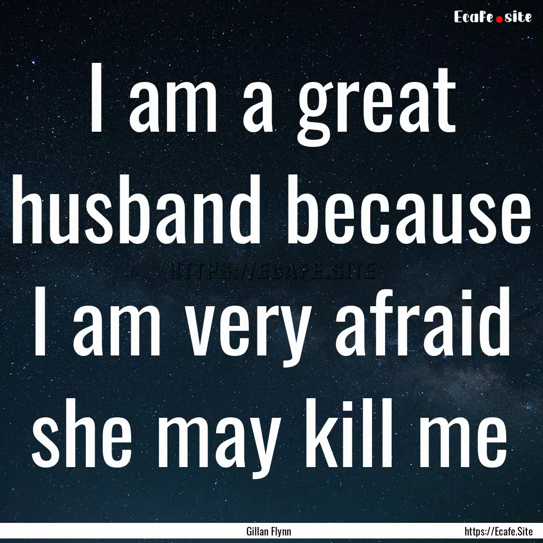 I am a great husband because I am very afraid.... : Quote by Gillan Flynn