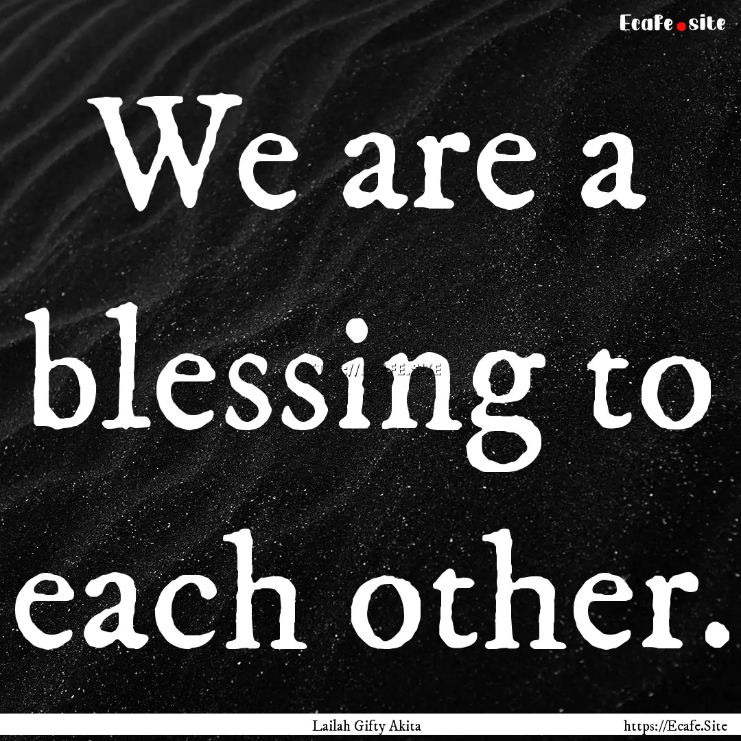 We are a blessing to each other. : Quote by Lailah Gifty Akita