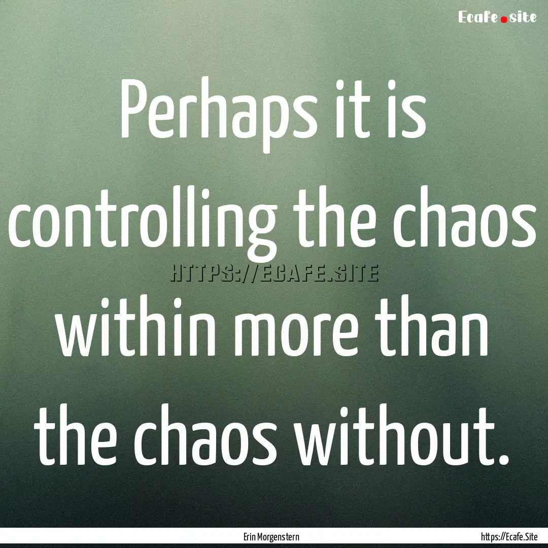 Perhaps it is controlling the chaos within.... : Quote by Erin Morgenstern