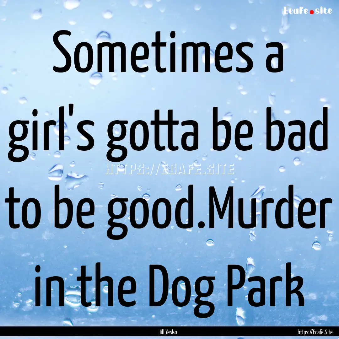 Sometimes a girl's gotta be bad to be good.Murder.... : Quote by Jill Yesko