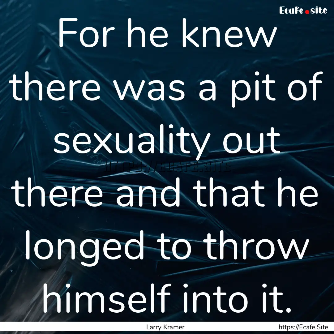 For he knew there was a pit of sexuality.... : Quote by Larry Kramer