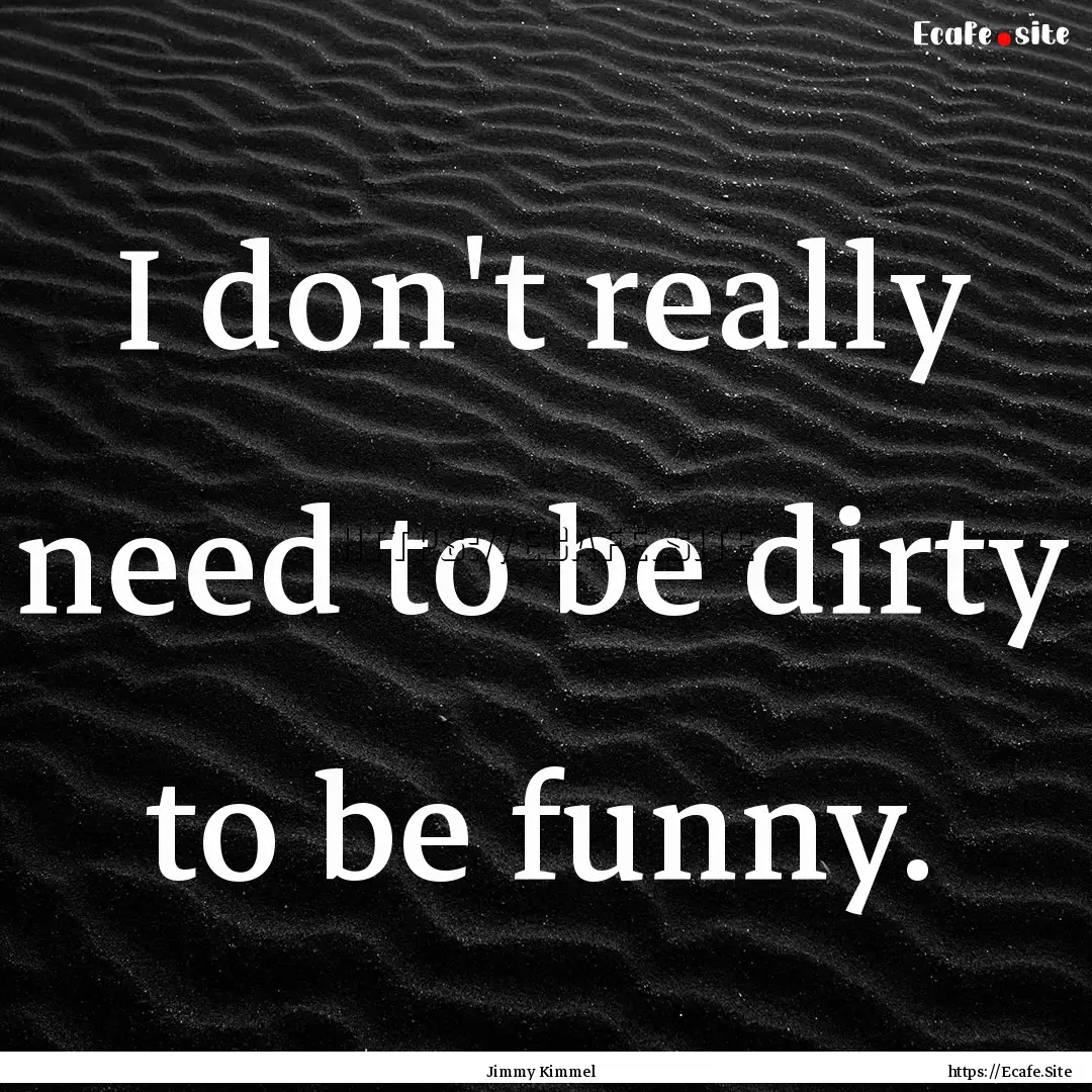 I don't really need to be dirty to be funny..... : Quote by Jimmy Kimmel