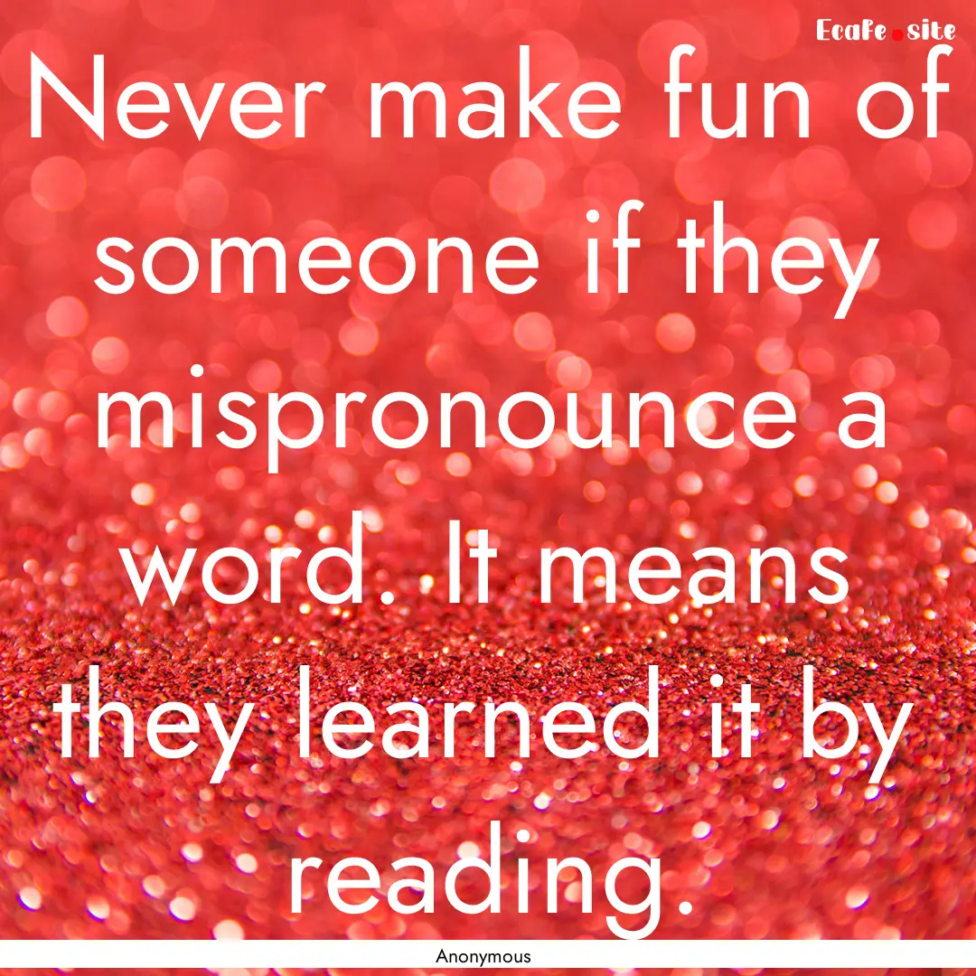 Never make fun of someone if they mispronounce.... : Quote by Anonymous