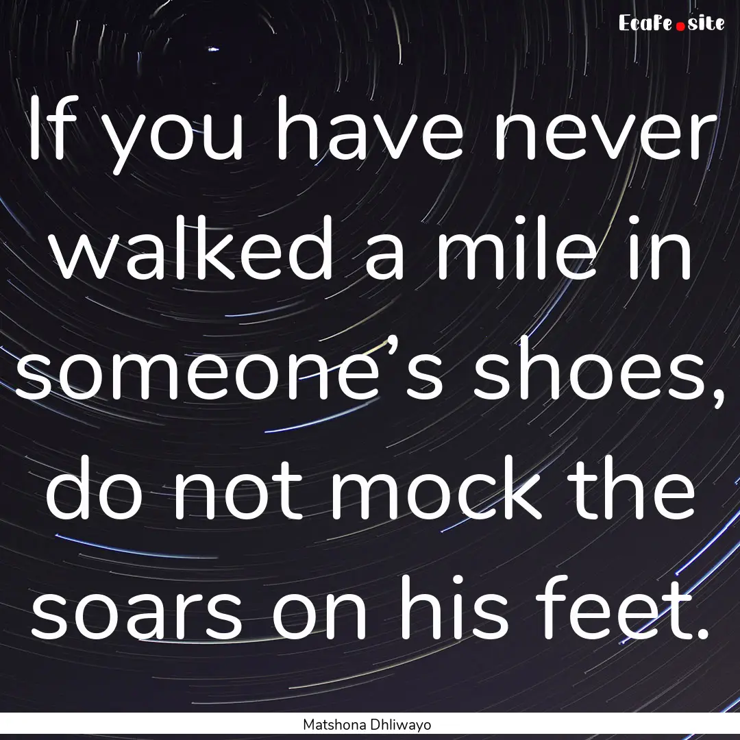 If you have never walked a mile in someone’s.... : Quote by Matshona Dhliwayo