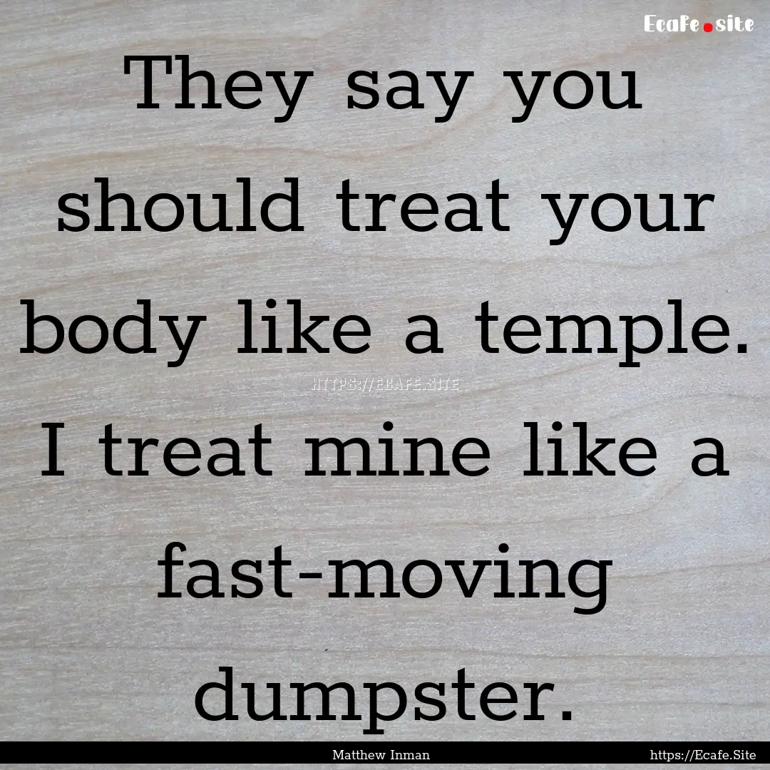 They say you should treat your body like.... : Quote by Matthew Inman