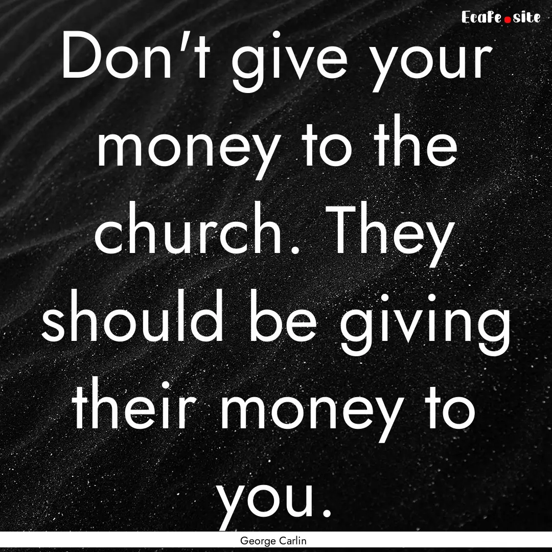 Don't give your money to the church. They.... : Quote by George Carlin