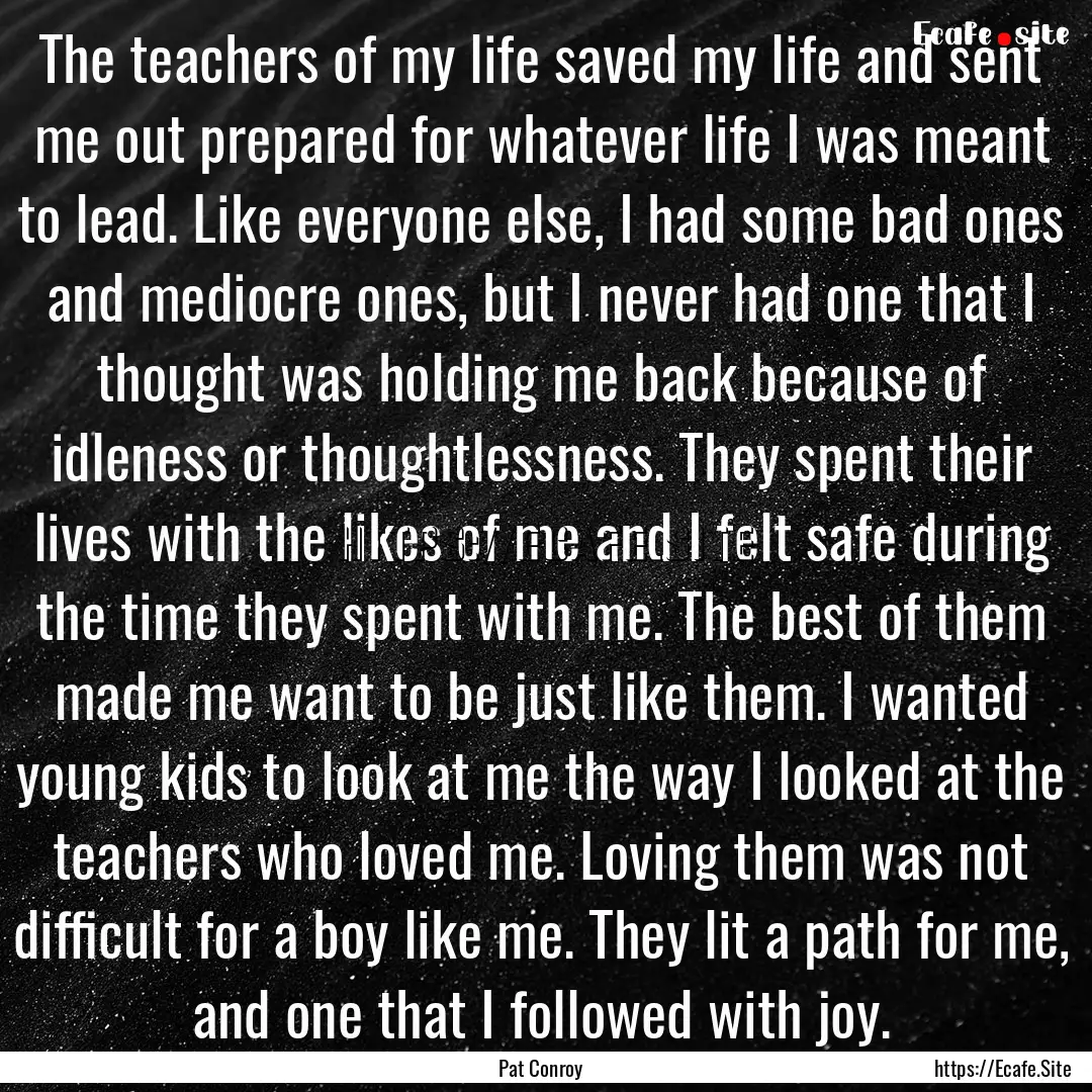 The teachers of my life saved my life and.... : Quote by Pat Conroy