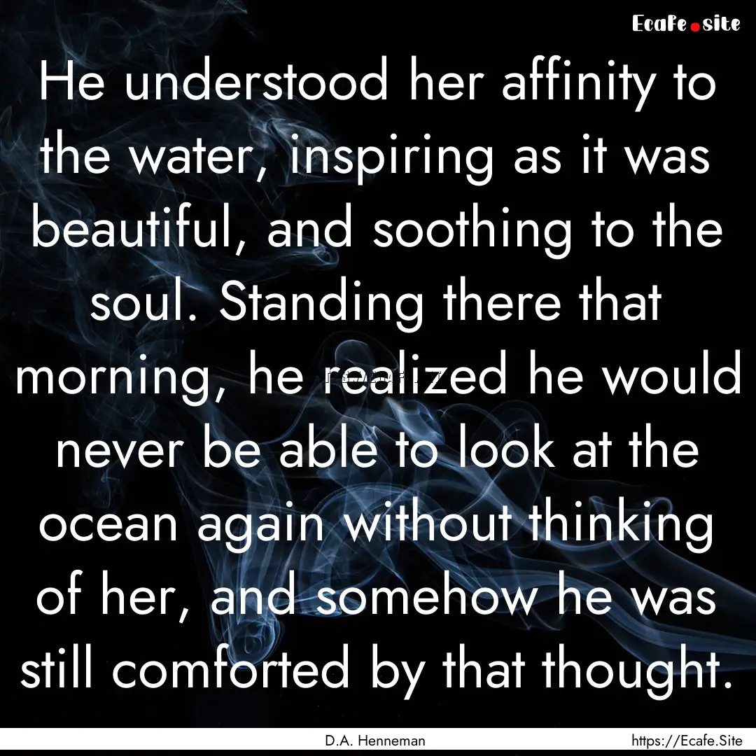 He understood her affinity to the water,.... : Quote by D.A. Henneman