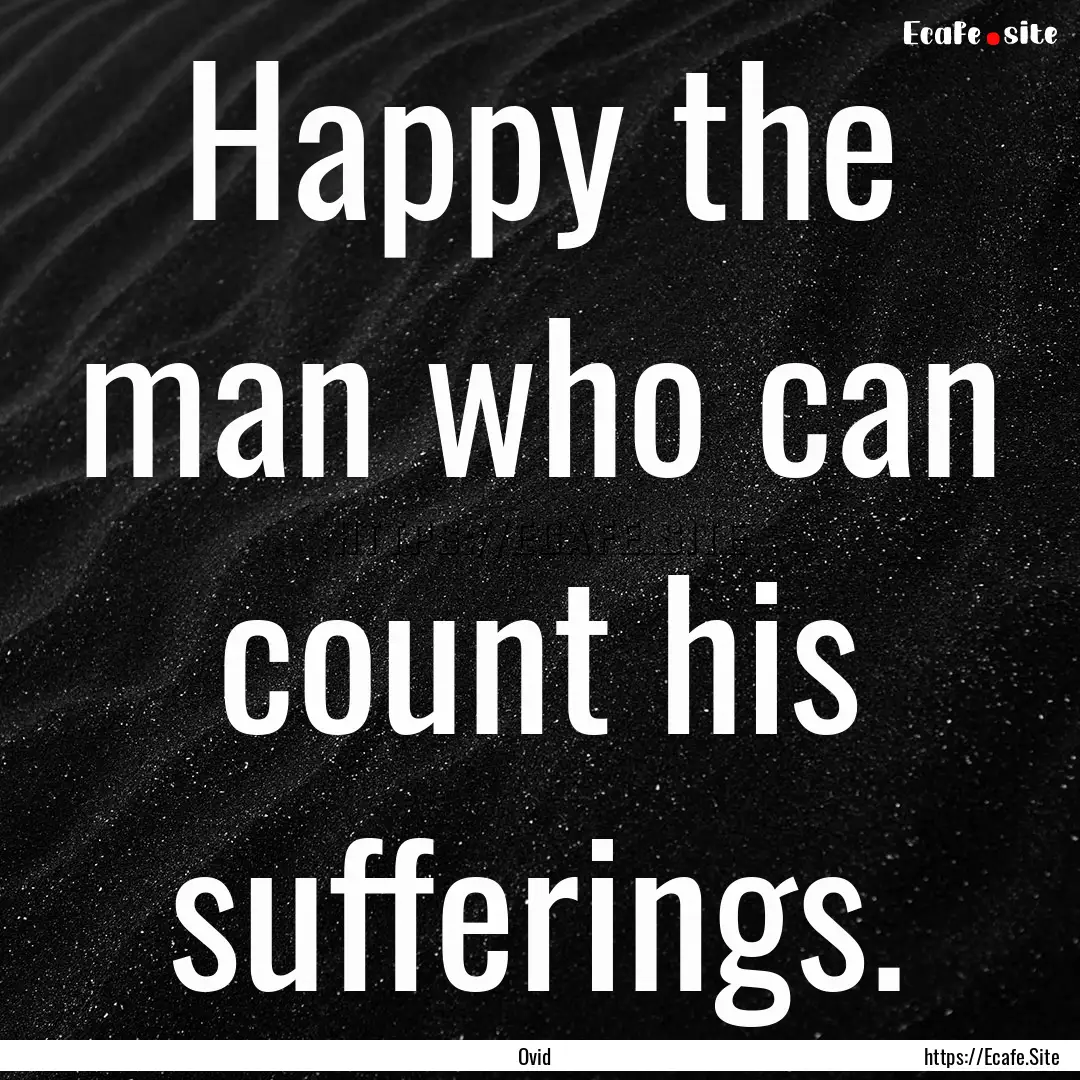 Happy the man who can count his sufferings..... : Quote by Ovid