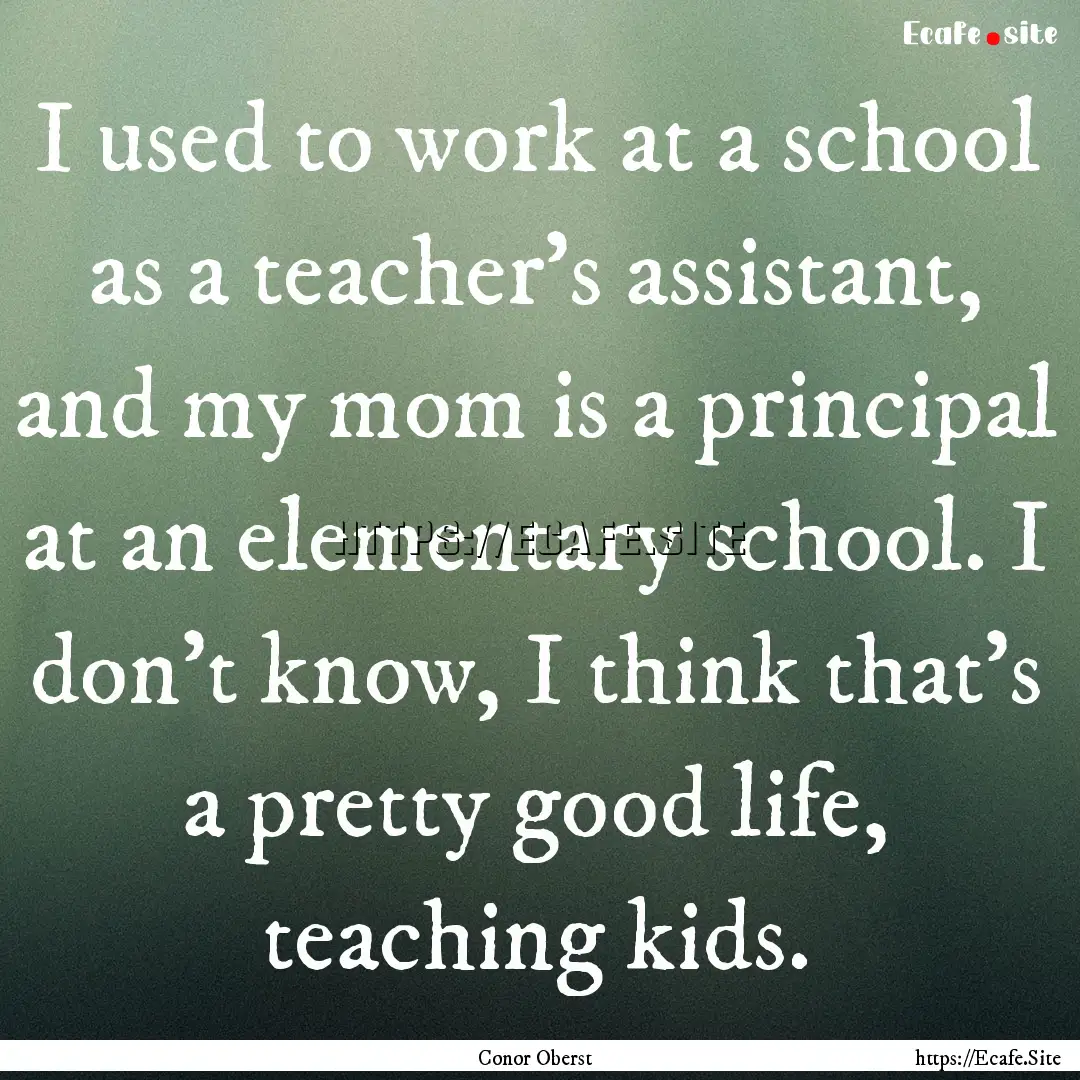 I used to work at a school as a teacher's.... : Quote by Conor Oberst